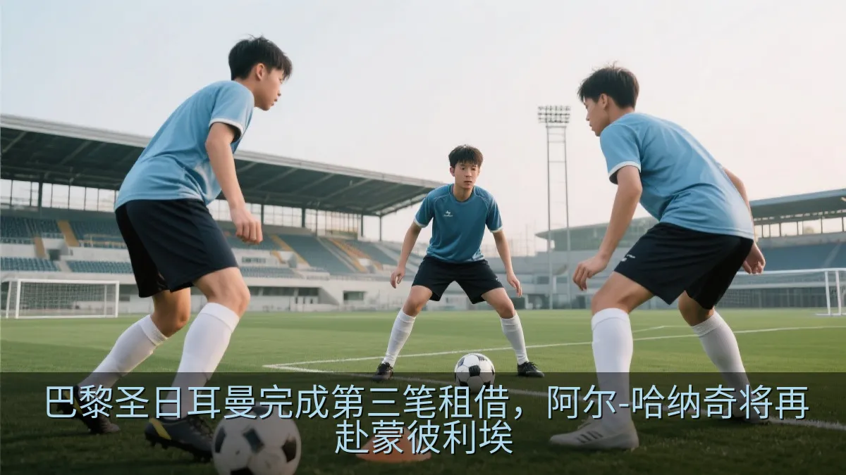 巴黎圣日耳曼完成第三笔租借，阿尔-哈纳奇将再赴蒙彼利埃